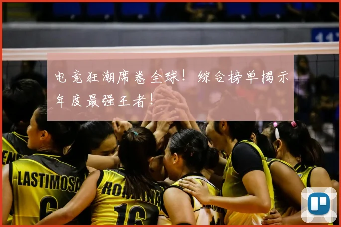 电竞狂潮席卷全球！综合榜单揭示年度最强王者！