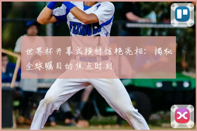 世界杯开幕式模特惊艳亮相:揭秘全球瞩目的焦点时刻