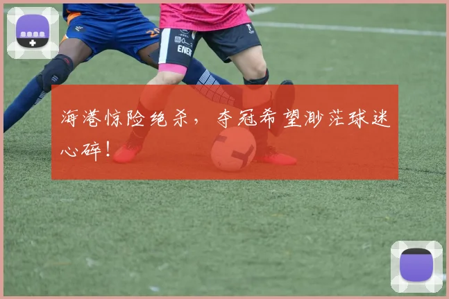 海港惊险绝杀,夺冠希望渺茫球迷心碎!