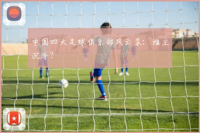 中国四大足球俱乐部风云录:谁主沉浮?
