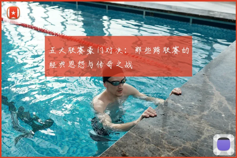 五大联赛豪门对决:那些跨联赛的经典恩怨与传奇之战
