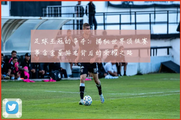 足球王冠的争夺:揭秘世界顶级赛事含金量排名背后的荣耀之路