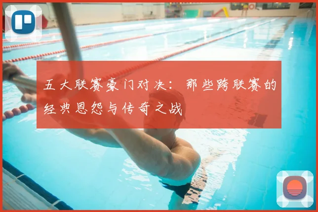 五大联赛豪门对决：那些跨联赛的经典恩怨与传奇之战