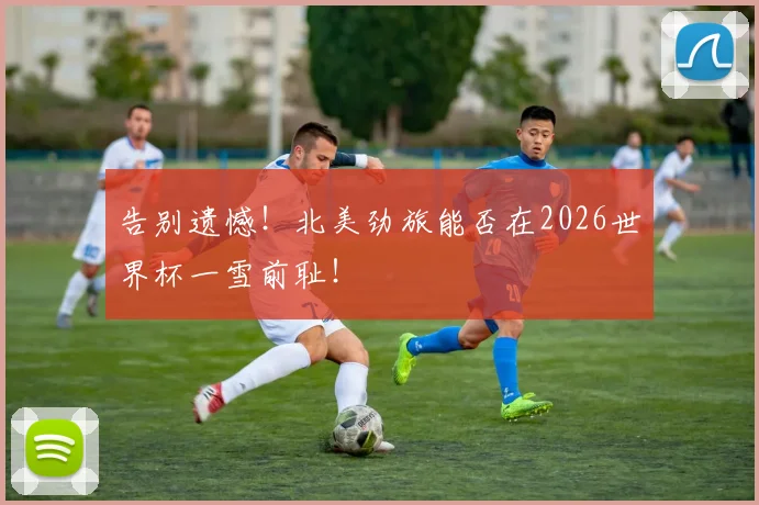 告别遗憾!北美劲旅能否在2026世界杯一雪前耻!