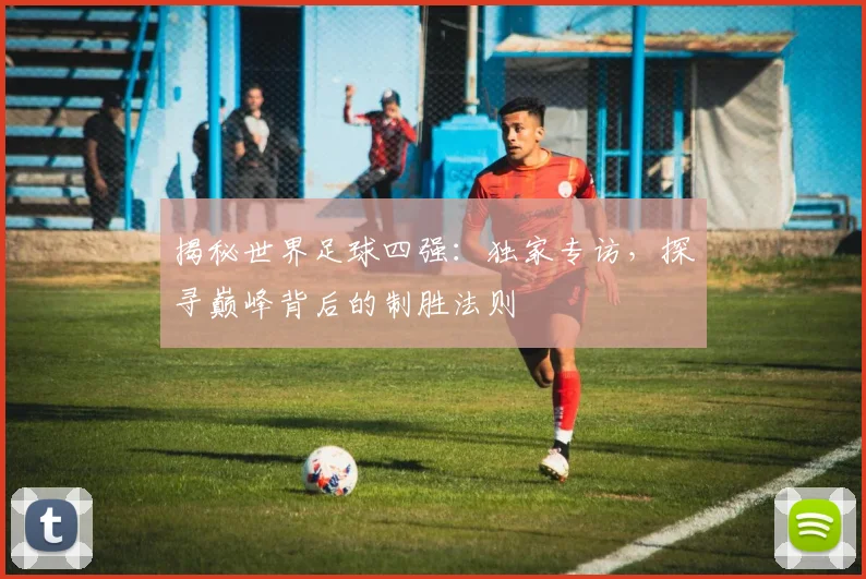 揭秘世界足球四强：独家专访，探寻巅峰背后的制胜法则