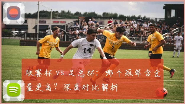 联赛杯 vs 足总杯:哪个冠军含金量更高?深度对比解析
