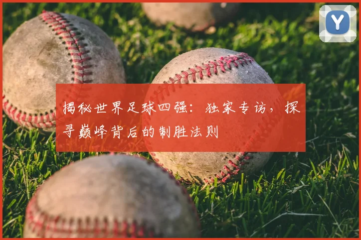 揭秘世界足球四强:独家专访,探寻巅峰背后的制胜法则