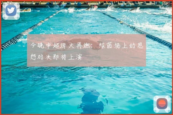 今晚中超烽火再燃：绿茵场上的恩怨对决即将上演