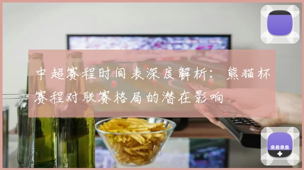 中超赛程时间表深度解析:熊猫杯赛程对联赛格局的潜在影响