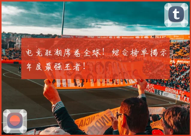 电竞狂潮席卷全球!综合榜单揭示年度最强王者!
