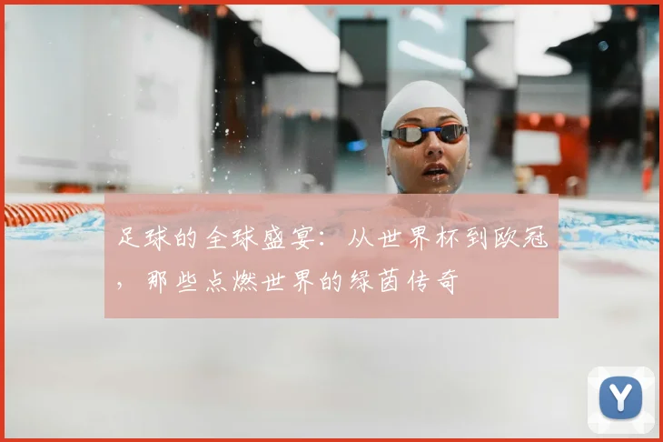 足球的全球盛宴:从世界杯到欧冠,那些点燃世界的绿茵传奇